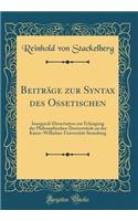 BeitrÃ¤ge Zur Syntax Des Ossetischen: Inaugural-Dissertation Zur Erlangung Der Philosophischen DoctorwÃ¼rde an Der Kaiser-Wilhelms-UniversitÃ¤t Strassburg (Classic Reprint)