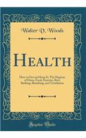 Health: How to Get and Keep It; The Hygiene of Dress, Food, Exercise, Rest, Bathing, Breathing, and Ventilation (Classic Reprint)