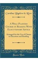 A Well-Planned Course in Reading with Elocutionary Advice: Arranged for the Use of Classes in Elocution and Reading (Classic Reprint): Arranged for the Use of Classes in Elocution and Reading (Classic Reprint)