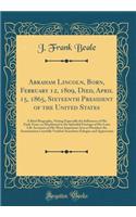 Abraham Lincoln, Born, February 12, 1809, Died, April 15, 1865, Sixteenth President of the United States: A Brief Biography, Noting Especially the Influences of His Early Years, as Manifested in the Splendid Fruitage of His Later Life Accounts of H