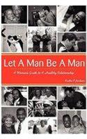 Let a Man Be a Man...a Woman's Guide to a Healthy Relationship