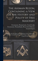 The Ahiman Rezon, Containing a View of the History and Polity of Free Masonry: Together With the Rules and Regulations of the Grand Lodge, and of the Grand Holy Royal Arch Chapter of Pennsylvania, Comp. for the Grand Lodge