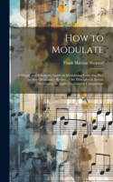 How to Modulate: A Simple and Systematic Guide in Modulating From Any Key to Any Other and a Review of the Principles of Artistic Modulation As Applied in General Co