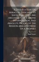 Dissertation On Miracles, Designed to Show That They Are Arguments of a Divine Interposition, and Absolute Proofs of the Mission and Doctrine of a Prophet