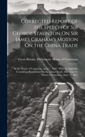 Corrected Report of the Speech of Sir George Staunton On Sir James Graham's Motion On the China Trade: In the House of Commons, April 7, 1840: With an Appendix Containing Resolutions On the China Trade, Moved in the House of Commons, June 13, 1833