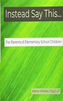 Instead Say This...For Parents of Elementary School Children