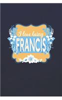 I Love Being Francis: First Name Funny Sayings Personalized Customized Names Women Girl Mother's day Gift Notebook Journal