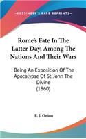 Rome's Fate In The Latter Day, Among The Nations And Their Wars: Being An Exposition Of The Apocalypse Of St. John The Divine (1860)