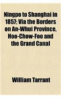 Ningpo to Shanghai in 1857; Via the Borders on An-Whui Province, Hoo-Chow-Foo and the Grand Canal