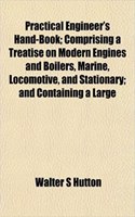 Practical Engineer's Hand-Book; Comprising a Treatise on Modern Engines and Boilers, Marine, Locomotive, and Stationary; And Containing a Large: (English)