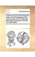 A Short Account of the Institution, Rules, and Proceedings of the Cork Society, for the Relief and Discharge of Persons Confined for Small Debts. ...