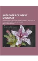 Anecdotes of Great Musicians; Three Hundred Anecdotes and Biographical Sketches of Famous Composers and Performers