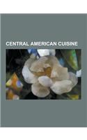 Central American Cuisine: Belizean Cuisine, Costa Rican Cuisine, Guatemalan Cuisine, Honduran Cuisine, Mesoamerican Cuisine, Nicaraguan Cuisine,