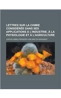 Lettres Sur La Chimie Consideree Dans Ses Applications A L'Industrie, a la Physiologie Et A L'Agriculture: (French)