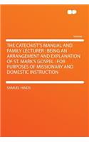 The Catechist's Manual and Family Lecturer: Being an Arrangement and Explanation of St. Mark's Gospel: For Purposes of Missionary and Domestic Instruction: Being an Arrangement and Explanation of St. Mark's Gospel: For Purposes of Missionary and Domestic Instruction