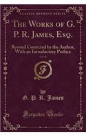 The Works of G. P. R. James, Esq., Vol. 10: Revised Corrected by the Author, with an Introductory Preface (Classic Reprint)