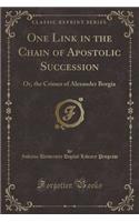 One Link in the Chain of Apostolic Succession: Or, the Crimes of Alexander Borgia (Classic Reprint)