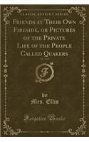 Friends at Their Own Fireside, or Pictures of the Private Life of the People Called Quakers, Vol. 1 of 2 (Classic Reprint): (English)