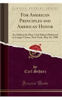 For American Principles and American Honor: An Address by Hon. Carl Schurz Delivered in Cooper Union, New York, May 24, 1900 (Classic Reprint): An Address by Hon. Carl Schurz Delivered in Cooper Union, New York, May 24, 1900 (Classic Reprint)