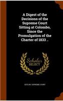 Digest of the Decisions of the Supreme Court Sitting at Colombo, Since the Promulgation of the Charter of 1833 ..