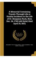 Memorial Containing Travels Through Life or Sundry Incidents in the Life of Dr. Benjamin Rush, Born Dec. 24, 1745 (old Style) Died April 19, 1813;