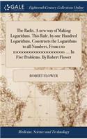Radix. A new way of Making Logarithms. This Rule, by one Hundred Logarithms, Constructs the Logarithms to all Numbers, From 1 to 100000000000000000000. ... In Five Problems. By Robert Flower
