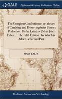 The Compleat Confectioner; Or, the Art of Candying and Preserving in Its Utmost Perfection. by the Lates[sic] Mris. [sic] Eales, ... the Fifth Edition. to Which Is Added, a Second Part