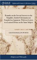 Remarks on the Several Answers to the Pamphlet, Intitled Christianity Not Founded on Argument. with Two Letters to a Learned Divine on the Same Subject