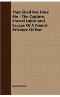 They Shall Not Have Me - The Capture, Forced Labor And Escape Of A French Prisoner Of War