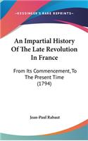 An Impartial History Of The Late Revolution In France: From Its Commencement, To The Present Time (1794)