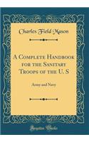 A Complete Handbook for the Sanitary Troops of the U. S: Army and Navy (Classic Reprint)