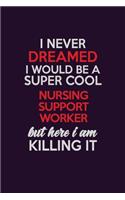 I Never Dreamed I Would Be A Super cool Nursing support worker But Here I Am Killing It: Career journal, notebook and writing journal for encouraging men, women and kids. A framework for building your career.