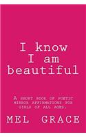 I Know I Am Beautiful: A Short Book of Poetic Mirror Affirmations for Girls of All Ages.