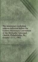 missionary workshop address delivered before the Eastern Missionary Convention of the Methodist Episcopal Church, Philadelphia, Pa., October 13-15, 1903