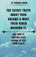 The Secret Truth About Your Dreams & What Their Hidden Meaning Is: And How To Control Your Dreams In Less Than 7 Days