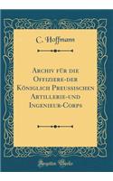 Archiv Fï¿½r Die Offiziere-Der Kï¿½niglich Preussischen Artillerie-Und Ingenieur-Corps (Classic Reprint)