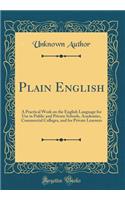 Plain English: A Practical Work on the English Language for Use in Public and Private Schools, Academies, Commercial Colleges, and for Private Learners (Classic Re