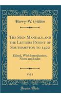 The Sign Manuals, and the Letters Patent of Southampton to 1422, Vol. 1: Edited, with Introduction, Notes and Index (Classic Reprint): Edited, with Introduction, Notes and Index (Classic Reprint)