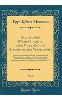 Allgemeines Bucher-Lexikon, Oder Vollstandiges Alphabetisches Verzeichni, Vol. 6: Welche in Deutschland Und in Den Angrenzenden, Mit Deutscher Sprache Und Literatur Verwandten Landern Gedruckt Worden Sind; Die Von 1857 Bis Ende 1861 Erschienenen Sc