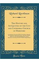 The History and Antiquities of the City and Cathedral-Church of Hereford: Containing an Account of All the Inscriptions, Epitaphs, Etc. Upon the Tombs, Monuments, and Grave-Stones; With Lists of the Principal Dignitaries; And an Appendix, Consistin