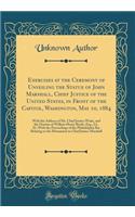 Exercises at the Ceremony of Unveiling the Statue of John Marshall, Chief Justice of the United States, in Front of the Capitol, Washington, May 10, 1884: With the Address of Mr. Chief Justice Waite, and the Oration of William Henry Rawle, Esq., LL