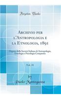 Archivio Per l'Antropologia E La Etnologia, 1891, Vol. 21: Organo Della SocietÃ  Italiana Di Antropologia, Etnologia E Psicologia Comparata (Classic Reprint)