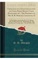 Catalogue of a Good Collection of Coins, Paper Money, Union Envelopes, &c., the Property of Mr. R. W. Mercer, Cincinnati, O: To Be Sold at Auction by Mr. D. F. Henry, 281 and 283 Liberty St., Pittsburgh, Pa., on Monday and Tuesday, Jan. 17th and 18