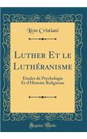 Luther Et le Luthéranisme: Etudes de Psychologie Et d'Histoire Religieuse (Classic Reprint)