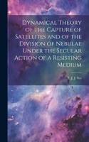 Dynamical Theory of the Capture of Satellites and of the Division of Nebulae Under the Secular Action of a Resisting Medium