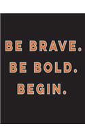 Be Brave. Be Bold. Begin.