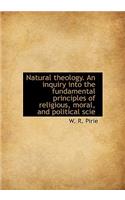 Natural Theology. an Inquiry Into the Fundamental Principles of Religious, Moral, and Political Scie