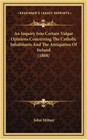 An Inquiry Into Certain Vulgar Opinions Concerning the Catholic Inhabitants and the Antiquities of Ireland (1808)