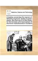 A treatise concerning the manner of fallowing of ground, raising of grass-seeds, and training of lint and hemp, for the increase and improvement of the linnen-manufactories in Scotland