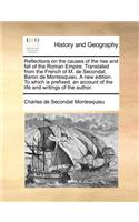 Reflections on the Causes of the Rise and Fall of the Roman Empire. Translated from the French of M. de Secondat, Baron de Montesquieu. a New Edition. to Which Is Prefixed, an Account of the Life and Writings of the Author.